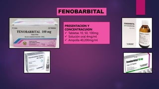 FENOBARBITAL
PRESENTACION Y
CONCENTRACUION
 Tabletas 10, 50, 100mg
 Solución oral 4mg/ml
 Ampolla 40,200mg/ml
 