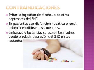  Evitar

la ingestión de alcohol o de otros
depresores del SNC.
 En pacientes con disfunción hepática o renal
deben prescribirse dosis menores.
 embarazo y lactancia. su uso en las madres
puede producir depresión del SNC en los
lactantes.

 