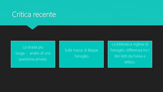 Critica recente
La strada più
lunga : analisi di una
questione privata.
Sulle tracce di Beppe
Fenoglio
La biblioteca inglese di
Fenoglio: differenza tra I
libri letti da Fulvia e
Milton.
 