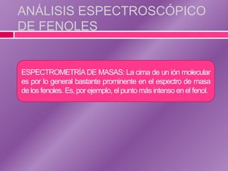 ANÁLISIS ESPECTROSCÓPICO
DE FENOLES


ESPECTROMETRÍA DE MASAS: La cima de un ión molecular
es por lo general bastante prominente en el espectro de masa
de los fenoles. Es, por ejemplo, el punto más intenso en el fenol.
 