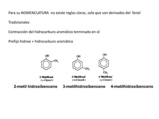 Para su NOMENCLATURA no existe reglas claras, solo que son derivados del fenol
Tradicionales
Contracción del hidrocarburo aromático terminado en ol
Prefijo hidroxi + hidrocarburo aromático
2-metil hidroxibenceno 3-metilhidroxibenceno 4-metilhidroxibenceno
 