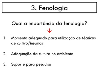 3. Fenologia
→
Qual a importância da fenologia?
1. Momento adequado para utilização de técnicas
de cultivo/insumos
2. Adequação da cultura no ambiente
3. Suporte para pesquisa
 