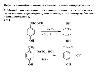 NHCOCH3
OH
NH2
OH
NH2
OH
N
OH
N
 
HCl, t0C
- CH3COOH
NaNO2, HCl
Cl
+
KBr
_
Нефармакопейные методы количественного определения:
2. Метод определения аминного азота в соединениях,
содержащих первичную ароматическую аминогрупу (метод
нитритометрии); 
s = 1
 