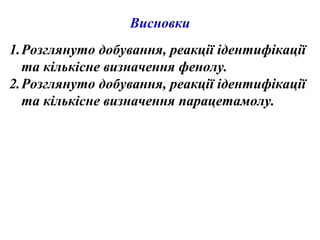 Висновки
1.Розглянуто добування, реакції ідентифікації
та кількісне визначення фенолу.
2.Розглянуто добування, реакції ідентифікації
та кількісне визначення парацетамолу.
 