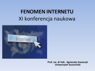 FENOMEN INTERNETU XI konferencja naukowa Prof. zw. dr hab.  Agnieszka Szewczyk Uniwersytet Szczeciński 