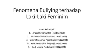 Fenomena Bullying terhadap
Laki-Laki Feminim
Nama Kelompok:
1. Angzel Simanjuntak (3191122001)
2. Intan Nur’ainiza Sitorus (3191122002)
3. Ummi Muannur Pasaribu (3191122004)
4. Yanita Hotriahni Sitopu (3192422004)
5. Dedi Ignatio Naibaho (3193322024)
 
