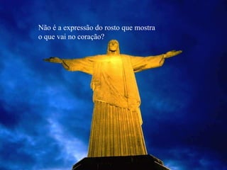 Não é a expressão do rosto que mostra o que vai no coração? 