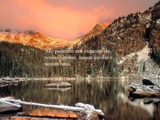 Não podemos nos esquecer de
nossas vitórias, nossas quedas e
nossas lutas.
 