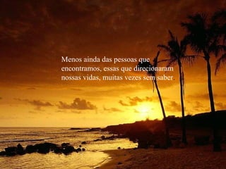 Menos ainda das pessoas que
encontramos, essas que direcionaram
nossas vidas, muitas vezes sem saber.
 