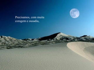 Precisamos, com muita
coragem e ousadia,
 