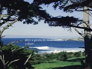 abrir a gaveta do nosso coração
e dizer:
 