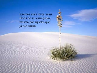 seremos mais leves, mais
fáceis de ser carregados,
mesmo por aqueles que
já nos amam.
 
