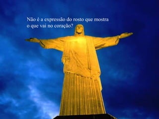 Não é a expressão do rosto que mostra
o que vai no coração?
 