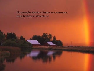 De coração aberto e limpo nos tornamos
mais bonitos e atraentes e
 