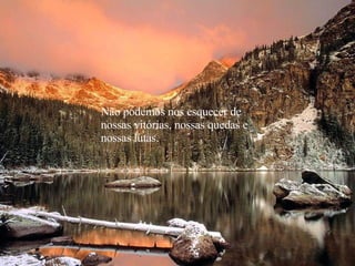 Não podemos nos esquecer de  nossas vitórias, nossas quedas e nossas lutas. 