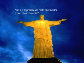 Não é a expressão do rosto que mostra o que vai no coração? 