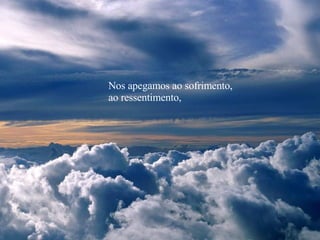 Nos apegamos ao sofrimento, ao ressentimento,  