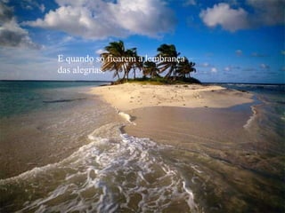 E quando só ficarem a lembrança  das alegrias, 