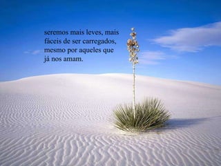 seremos mais leves, mais fáceis de ser carregados, mesmo por aqueles que  já nos amam. 