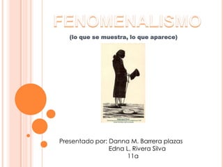 FENOMENALISMO (lo que se muestra, lo que aparece) Presentado por: Danna M. Barrera plazas                             Edna L. Rivera Silva                                         11a 