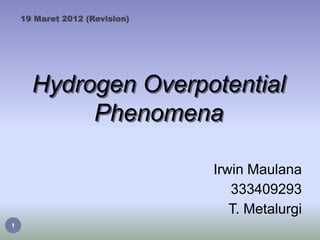 19 Maret 2012 (Revision)




      Hydrogen Overpotential
           Phenomena

                               Irwin Maulana
                                  333409293
                                  T. Metalurgi
1
 