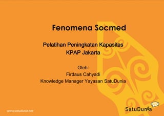 Fenomena Socmed
Pelatihan Peningkatan Kapasitas
KPAP Jakarta
Oleh:
Firdaus Cahyadi
Knowledge Manager Yayasan SatuDunia

 