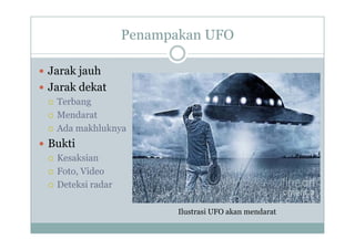 Penampakan UFO
p
J k j h
 Jarak jauh
 Jarak dekat
 Terbang
 Mendarat
Ad khl k
 Ada makhluknya
 Bukti
 Kesaksian
 Foto, Video
D k i d
 Deteksi radar
Il t i UFO k d t
Ilustrasi UFO akan mendarat
 
