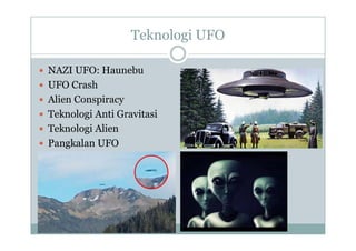 Teknologi UFO
g
NAZI UFO H b
 NAZI UFO: Haunebu
 UFO Crash
Ali C i
 Alien Conspiracy
 Teknologi Anti Gravitasi
T k l i Ali
 Teknologi Alien
 Pangkalan UFO
 