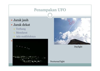 Penampakan UFO
p
J k j h
 Jarak jauh
 Jarak dekat
 Terbang
 Mendarat
Ad khl k
 Ada makhluknya
 Bukti
 Kesaksian
 Foto, Video
D k i d
Daylight
 Deteksi radar
Nocturnal light
 