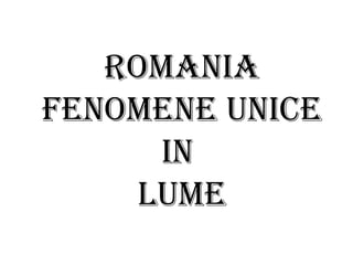 Romania
Fenomene unice
      in
     lume
 