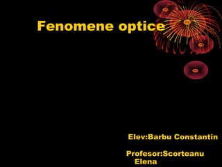 Fenomene optice
Elev:Barbu Constantin
Profesor:Scorteanu
Elena
 