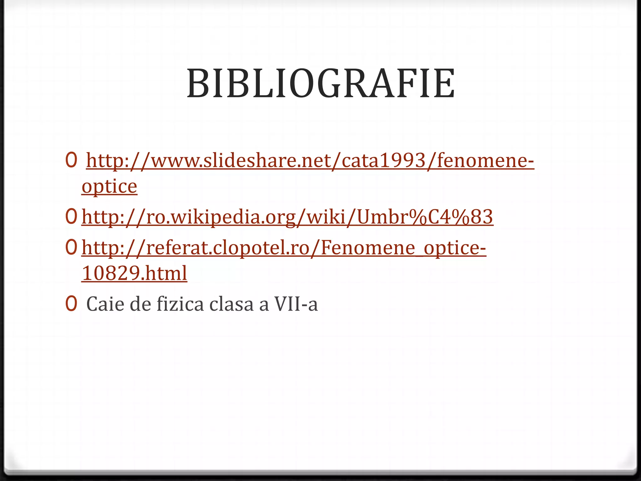 BIBLIOGRAFIE
0 http://www.slideshare.net/cata1993/fenomene-
optice
0 http://ro.wikipedia.org/wiki/Umbr%C4%83
0 http://referat.clopotel.ro/Fenomene_optice-
10829.html
0 Caie de fizica clasa a VII-a
 