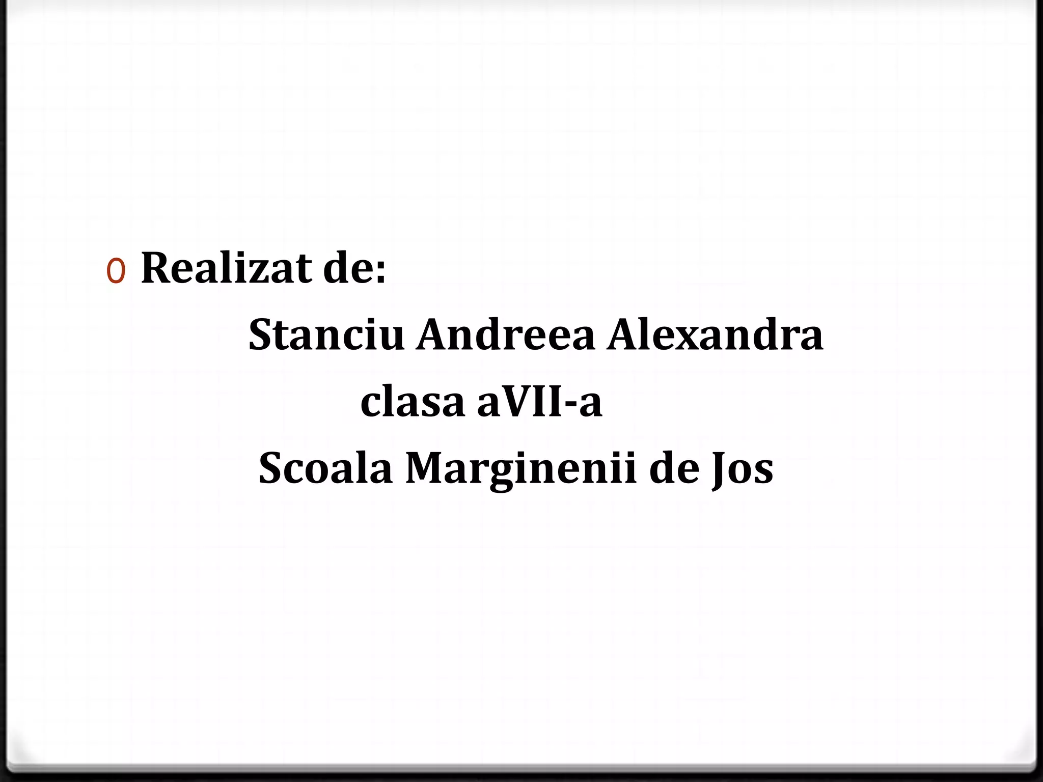 0 Realizat de:
Stanciu Andreea Alexandra
clasa aVII-a
Scoala Marginenii de Jos
 