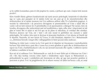 Fondacioni i Rinisë Islame — Cyrih www.islamischen.ch e-mail: info@islamischen.ch 101
se ky urdhër komandues, para të cilit prapëset ky ummi, e përbuzë apo nuk e trajton këtë nocion
pozitiv?
Këto kundër thënie gjithsesi karakterizojnë një tjetër proces psikologjik, krejtësisht të ndryshëm
nga ai i pari, por paraqitet në të njëjtën kohë me atë, pasi që të dy interseksionohen dhe
tërthorëzohen në të njëjtin moment; kur Uni urdhëron atëherë edhe Ti-u habitshëm prapëset. A
mundet ky sinhronizëm i dy proceseve divergjente të paramendohet në Unin e njëjtë dhe të
vetëm i cili në këtë mënyrë do t'i përmbledhte të dy pjesëmarrësit e dialogut? Në esencë, këto dy
kondita, divergjenca dhe sinhronizimi janë në kundërshtim e sipër, edhe nëse i shqyrtojmë në një
plan të vetëm dhe të njëjtë të atij Uni apo në dy plane të ndryshme, të vetëdijes dhe nëndijes.
Ekziston doemos një Unë, më i lartë i cili nuk mund të përfshihet me esencën e njëjtë
psikologjike. Në realitet, këtu jemi të detyruar të pranojmë dualitetin e Unit sikurse në bisedë më
të thjeshtë. Natyrisht, në mes këtyre dy Uneve, të cilët bisedojnë, shprehet Uni i Muhammedit
a.s., dëshmitar historik i sinqert dhe i ndërgjegjshëm të faktit që jemi duke analizuar.
Ndërkaq, ky është rasti i vetëm ku ky Unë qartë do të shprehet në fenomenin e mrekullueshëm
kur'anor. Kjo është hera e parë dhe e vetme kur ai merr qëndrim të qartë dhe të dëshirueshëm në
raport me Unin e bashkëbiseduesit i cili, me një anomali iracionale dhe suptile, i urdhëron njeriut
të habitur e analfabet të lexojë.
Kur më në të ardhmen Uni i Muhammedit a.s. nuk do të merr fjalën për të diskutuar me Unin i
cili i flet. Kjo heshtje vetvetiu është mjaft e rëndësishme sepse tregon se Muhammedi a.s.
përfundimisht ka qenë i vetëdijshëm për fenomenin në cilin, që nga tani posedon qëndrim të
pasivitetit të plotë. Uni i tij përgjithmonë do të mbetet memec në fjalën kur'anore e cila, në asnjë
 