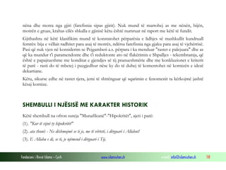 Fondacioni i Rinisë Islame — Cyrih www.islamischen.ch e-mail: info@islamischen.ch 118
nëna dhe motra nga gjiri (farefisnia sipas gjirit). Nuk mund të martohej as me nënën, bijën,
motrën e gruas, krahas cilës shkalla e gjinisë këtu është numruar në raport me këtë të fundit.
Gjithashtu në këtë klasifikim mund të konstatohet përparësia e lidhjes së mashkullit kundruall
femrës: bija e vëllait radhitet para asaj të motrës, ndërsa farefisnia nga gjaku para asaj të vjehërrisë.
Pasi që nuk vjen në konsiderim se Pejgamberi a.s. përpara i ka menduar "rastet e palejuara" dhe as
që ka mundur t'i paramendonte dhe t'i reduktonte ato në flakërimin e Shpalljes - tekembramja, që
është e papajtueshme me konditat e gjendjes së tij pranueshmërie dhe me konkluzionet e kriterit
të parë - rasti do të mbetej i pazgjedhur nëse ky do të duhej të komentohet në kornizën e idesë
dekartiane.
Këtu, sikurse edhe në rastet tjera, jemi të shtrënguar që sqarimin e fenomenit ta kërkojmë jashtë
kësaj kornize.
SHEMBULLI I NJËSISË ME KARAKTER HISTORIK
Këtë shembull na ofron sureja "Munafikunë"-"Hipokritët", ajeti i parë:
(1). "Kur të vijnë ty hipokritët"
(2). ata thonë: - Ne dëshmojmë se ti je, me të vërtetë, i dërguari i Allahut!
(3). E Allahu e di, se ti, je njëmend i dërguari i Tij,
 