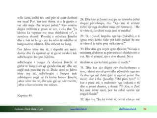 Fondacioni i Rinisë Islame — Cyrih www.islamischen.ch e-mail: info@islamischen.ch 146
solle këtu, erdhi tek unë për të çuar dashuri
me mua! Por, kur unë thirra. ai e la gunën e
vet afër meje dhe vrapoi jashtë." Kur zotëriu
dëgjoi rrëfimin e gruas së vet, e cila tha: "Ja
kështu ka vepruar me mua shërbëtori yt", u
zemërua shumë. Prandaj e rrëmbeu Josefin
dhe e futi në burg - aty ku ishin të mbyllur të
burgosurit e mbretit. Dhe mbetet ne burg.
Por Jahve ishte me të, i shprehi atij mirë-
dashje dhe i'a sigurojë që të gjenë mëshirë tek
udhëheqësi i burgut. Kështu,
28. Dhe kur ai (burri i saj) pa se këmisha është
shqyer përmbrapa, tha: "Kjo me të vërtetë
është një nga dredhitë tuaja (të femrave). - Me
të vërtetë, dredhitë tuaja janë të mëdha!
29. Ti, o Jusuf, largohu nga kjo (ndodhi), e ti
(grua ime) kërko falje për këtë mëkat! Se me
të vërtetë je njëra prej mëkatareve."
30. Dhe disa gra nëpër qytet thonin: "Gruaja e
ministrit dëshiron ta përvetësojë shërbëtorin e
vet. Me të vërtetë, ajo e don shumë. Ne e
udhëheqësi i burgut i'a dorëzoi Josefit të
gjithë të burgosurit që gjendeshin aty; dhe aty
asgjë nuk punohej pa të. Duke qenë se Jahve
ishte me të, udhëheqësi i burgut nuk
mbikëqyrte asgjë që i'a kishte besuar Josefit;
Jahve ishte me të, dhe çdo gjë që ndërmerrte,
Jahve e kurorëzonte me sukses.
Kaptina 40.
shohim se ajo ka bërë gabim të madh."
31. Dhe kur ajo dëgjoi për thashethemet e
tyre, i thirri ato në gosti dhe çdonjërës nga ato
i'a dha nga një thikë (për të ngrënë pemë dhe
mish) dhe i tha (Jusufit): "Dil para tyre!" E
kur e panë atë, u mahnitën nga bukuria e tij
dhe u prenë duarve, e thanë: "O Zot, o Zot!
Ky nuk është njeri, por ku është vetëm një
engjëll fisnik!"
32. Ajo tha: "Jo, ky është ai, për të cilin ju më
 