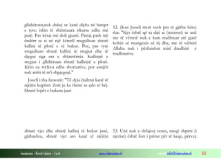 Fondacioni i Rinisë Islame — Cyrih www.islamischen.ch e-mail: info@islamischen.ch 153
gllabëruan,nuk dukej se kanë diçka në barqet
e tyre: ishin të shëmtuara sikurse edhe më
parë. Pas kësaj më doli gjumi. Pastaj pash një
ëndërr se si në një kërcell mugulluan shtatë
kallinj të plotë e të bukur. Por, pas tyre
mugulluan shtatë kallinj të rregjur dhe të
djegur nga era e shkretëtirës. Kallinjtë e
rregjur i gllabëruan shtatë kallinjtë e plotë.
Këto ua rrëfeva edhe shortarëve, por asnjëri
nuk arriti të m'i shpjegojë."
Josefi i tha faraonit: "Të dyja ëndrrat kanë të
njëjtin kuptim: Zoti ju ka thënë se çdo të bëj.
Shtatë lopët e bukura janë
52. (Kur Jusufi mori vesh për të gjitha këto)
tha: "Kjo është që ta dijë ai (ministri) se unë
me të vërtetë nuk e kam tradhtuar atë gjatë
kohës së mungesës së tij dhe, me të vërtetë
Allahu nuk i përfundon mirë dredhitë e
tradhtarëve.
shtatë vjet dhe shtatë kallinj të bukur janë,
gjithashtu, shtatë vjet ato kanë të njëjtin
53. Unë nuk e shfajsoj veten, meqë shpirti (i
njeriut) është fort i prirur për të keqe, përveç
 