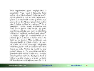 Fondacioni i Rinisë Islame — Cyrih www.islamischen.ch e-mail: info@islamischen.ch 161
fliste ashpër me ta. I pyeti: "Prej nga vini?" U
përgjigjën: "Nga vendi i Kënaanit, kemi
ardhur për të blerë ushqim." Edhe pse Josefi i
njohu vëllezërit e vetë, ata nuk e njohën atë.
Josefit i ra ndërmend ëndrra që kishte parë
për ta, dhe u tha: "Ju jeni spiunë! Keni ardhur
për t'i zbuluar dobësitë e vendit tonë." Ata u
përgjigjën: "Assesi, zotëri! Shërbëtorët tuaj
kanë ardhur për të blerë ushqim. Të gjithë
jemi bijtë e një babe: jemi njerëz të ndershëm;
shërbëtorët tuaj kurrë nuk kanë qenë spiunë."
Ai ua kthej prapë: "Jo, por keni ardhur që të
zbuloni pikat e dobëta të vendit tonë." Në
këtë, ata i'a kthejnë: "Ne, shërbëtorët tuaj,
ishim dymbëdhjetë vëllezër - bijtë e një babe,
në vendin e Kënaanit; më i vogli tani gjendet
me babain, ndërsa njëri nuk ekziston më." Por
Josefi ua hedh: "Ashtu siç thashë: Ju jeni
spiunë! Kështu do t'ju sprovojmë; prej këtu,
pasha faraonin, nuk do të dilni nëse vëllai juaj
më i vogël nuk vjen këtu! Një nga ju duhet të
shkojë e ta sjellë këtu, e ju të tjerët - në burg!
Kështu do t'i sprovoj pohimet tuaja dhe do të
 