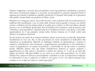 Fondacioni i Rinisë Islame — Cyrih www.islamischen.ch e-mail: info@islamischen.ch 35
Gjithsesi vullgarizimi i nocionit nebi nuk përbëhet vetëm nga përdorimi i përditshëm; ai poashtu
është futur në literaturën religjioze të asaj kohe, ku posaçërisht ka emërtuar nëpunësin klerik të
ngarkuar që zyrtarisht ta deklamon orakullën (profecinë) në Tempull. Nebi madje do të përcakton
edhe priftin e hyjnisë Baali, siç pandehet në Librin e Jonit.
Pikërisht kur të dërguarit, sikurse Amosi dhe Jeremiu e kanë turbulluar këtë mes konformistik me
mallkimet dhe parashikimet e tyre të errëta, duke formuar kështu gjendje të trazuar, mu atëherë
turmën e mbërthen një lloj imitimi psikik të të gjithë atyre nebijëve të cilët kanë filluar, çdonjëri
nga ana e vet, të arakullojnë (profecojnë). Kjo ka ndodhur në ato përmasa, sa që dy persona, njeri
i mbërritur e tjetri parashikues i thjeshtë lucid, do të zhvillohen në jetën e asaj epoke, e cila madje,
ngandonjëherë do t'i jep përparësi ndonjë nebiu. Kështu Hananiu do t'i mbyll veshët para
thirrjeve të pashpresa të Jeremiut.
Në çdo mënyrë, kjo epokë do të realizon shkrirjen e këtyre dy personave të ndarë dhe shpeshherë
kundërshtarë në mes veti, dhe të cilët prezentojnë dy rryma mendimesh të llojllojshme dhe
shpeshherë në kundërthënie. Pikërisht ky ballafaqim reflekton në gjeneralizimet e tepruara të
studimeve bashkëkohore mbi fenomenin e pejgamberizmit, gjeneralizimet të cilat karakterin e
veçant të pejgamberëve në mënyrë konsekuente e deformojnë në një tip unitar të entuziasti
fanatik. Pikërisht përmes këtij tipi kritika bashkëkohore dëshiron të kupton realitetin e
pejgamberizmit, të cilin apriori e konsideron si dukuri që vërteton se "e tërë ajo që sheh dhe
dëgjon një fanatik i tillë gjatë dalldisë së vet, vlenë aq sa vlenë edhe personaliteti i tij. Ai është
ndoshta frut i pjekur në mënyrë të pavetëdijshëm i mendimeve të tija, të eksperiencave religjioze
të mëherrshme të tija, të aspiratave të thella të tërë qenies së tij, i cili atëherë paraqitet para
vetëdijes së vet si diçka që i duket se i arrinë nga jashtë."x
 