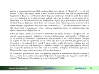 Fondacioni i Rinisë Islame — Cyrih www.islamischen.ch e-mail: info@islamischen.ch 84
aspekte të ndryshme. Sidomos Sheh Abduhui kësaj iu ka afruar në "Risalet-in" e vet në këtë
mënyrë: "Vahjin, nga aspekti juridik, e kanë definuar si informatë nga Zoti të dërguar ndonjë
Pejgamberi të Tij, e ajo ka të bëj me ndonjë dispozitë juridike apo të natyrës tjetër. Sa na përket
neve, ne e definojmë atë si njohuri, të cilën individi e gjenë në brendinë e vet me siguritet që ajo
rrjedhë nga Zoti dhe të transmetuar me ndërmjetësimin e shqisave apo jo, gjatë së cilës, në rastin e parë
përdoret shqisa e dëgjimit, e në të dytën nuk përdoret. Vahji ndryshon nga intuita në atë se këtë të
fundit vetëdija e shquan duke mos ditur prej kah rrjedhë ajo".xx
Në këtë definicion të Vahjit, të
cilin shumë mirë e ka precizuar Shehu i nderuar, megjithatë, mbetet një dykuptimshmëri nga
aspekti i siguritetit tek Pejgamberi a.s.
Vërtet, në rast se Shpallja nuk do të ishte transmetuar në ndonjë mënyrë të perceptueshëm - në
mënyrë vizuele apo dëgjimi - atëherë do të hynim në definicionin e pastër subjektiv të Vahjit, pasi
që, në analizën përfundimtare, Pejgamberi nuk din pozitivisht se si i ka ardhur njohuria edhe pse
atë e gjenë në vete me siguritet se ajo ka ardhur nga Zoti. Këtu ekziston, me gjasmë, një lloj
kontradiktë e cila dukurisë do të mund t'i jepte karakter të plot të intuitës. Ndërkaq, ajo, këtë
përsëri duhet theksuar, nuk shpien gjer tek siguriteti racional i cili, sipas të gjitha gjasave, vëhet në
pah në ajetet ku përmendet Vahji, dhe e cila posaçërisht ka të bëj me instrukcionin personal të
Muhammedit a.s. për natyrën e posaçme të fenomenit kur'anor.
Të vështrojmë, për shembull, ajetin i cili përmend Shpalljen e mëherrshme dërguar nxënësve të
Isait a.s. "Dhe kur i urdhërova Havarijjunët (Apostujt): Besomëni Mua dhe Pejgamberin Tim!" Ata u
përgjigjën: "Na besojmë, e ti bëhu dëshmues që ne jemi të dëgjueshëm!" (5,111)
 