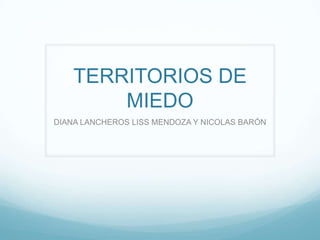 TERRITORIOS DE
MIEDO
DIANA LANCHEROS LISS MENDOZA Y NICOLAS BARÓN

 