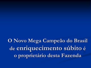 O Novo Mega Campeão do Brasil
de enriquecimento súbito é
  o proprietário desta Fazenda
 
