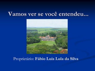 Vamos ver se você entendeu...




 Proprietário: Fábio Luis Lula da Silva
 