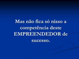 Mas não fica só nisso a
  competência deste
EMPREENDEDOR de
      sucesso.
 