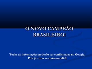 O NOVO CAMPEÃOO NOVO CAMPEÃO
BRASILEIRO!BRASILEIRO!
Todas as informações poderão ser confirmadas no Google.
Pois já virou assunto mundial.
 