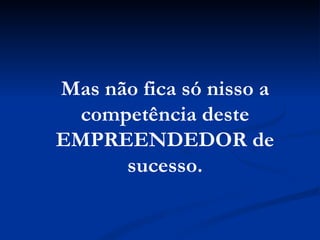 Mas não fica só nisso a competência deste EMPREENDEDOR de sucesso. 