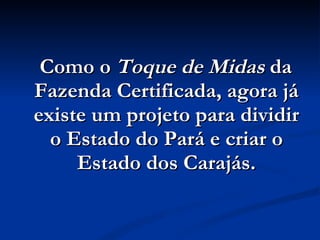 Como o  Toque de Midas  da Fazenda Certificada, agora já existe um projeto para dividir o Estado do Pará e criar o Estado dos Carajás. 