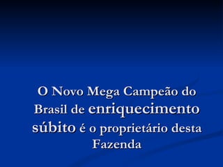 O Novo Mega Campeão do Brasil de  enriquecimento súbito  é o proprietário desta Fazenda 
