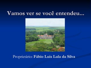 Vamos ver se você entendeu...   Proprietário:  Fábio Luis Lula da Silva 
