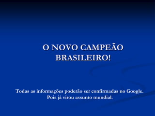 O NOVO CAMPEÃO
              BRASILEIRO!


Todas as informações poderão ser confirmadas no Google.
              Pois já virou assunto mundial.
 